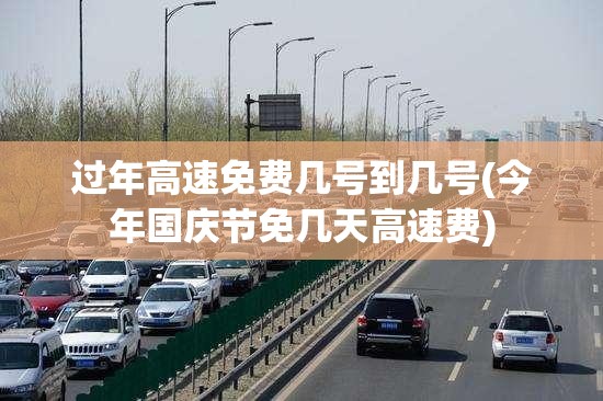 过年高速免费几号到几号(今年国庆节免几天高速费) 过年高速免费几号到几号(今年国庆节免几天高速费)