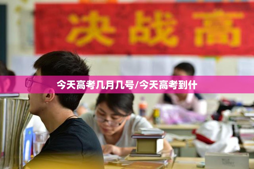 今天高考几月几号/今天高考到什 今天高考几月几号/今天高考到什