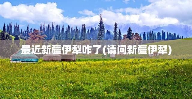 最近新疆伊犁咋了(请问新疆伊犁)