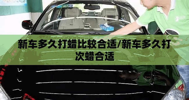 新车多久打蜡比较合适/新车多久打次蜡合适