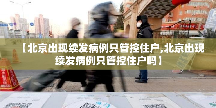 【北京出现续发病例只管控住户,北京出现续发病例只管控住户吗】 【北京出现续发病例只管控住户,北京出现续发病例只管控住户吗】