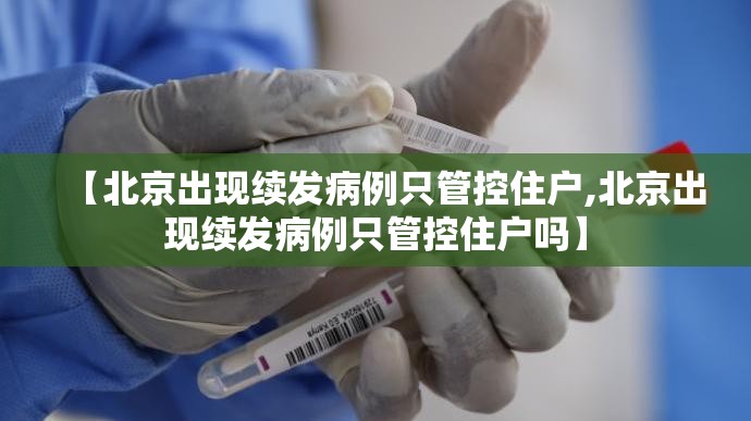 【北京出现续发病例只管控住户,北京出现续发病例只管控住户吗】 【北京出现续发病例只管控住户,北京出现续发病例只管控住户吗】