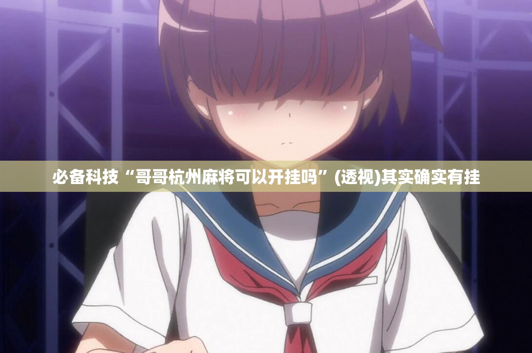 必备科技“哥哥杭州麻将可以开挂吗”(透视)其实确实有挂