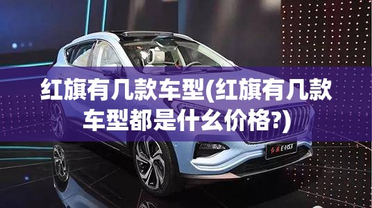红旗有几款车型(红旗有几款车型都是什幺价格?) 红旗有几款车型(红旗有几款车型都是什幺价格?)