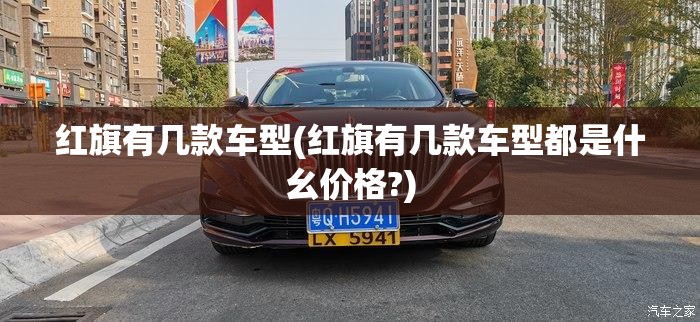 红旗有几款车型(红旗有几款车型都是什幺价格?) 红旗有几款车型(红旗有几款车型都是什幺价格?)