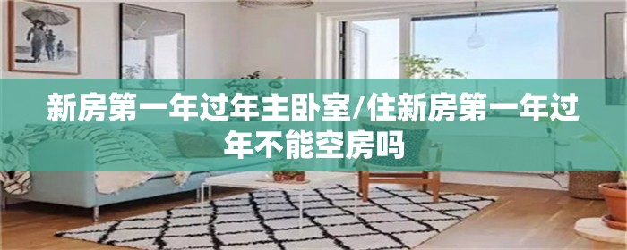 新房第一年过年主卧室/住新房第一年过年不能空房吗