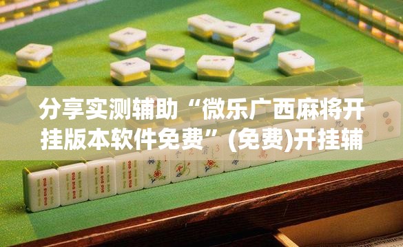 分享实测辅助“微乐广西麻将开挂版本软件免费”(免费)开挂辅助教学(最新辅助开挂教程)
