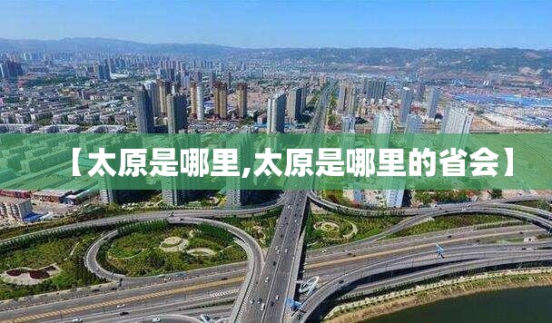 【太原是哪里,太原是哪里的省会】 【太原是哪里,太原是哪里的省会】
