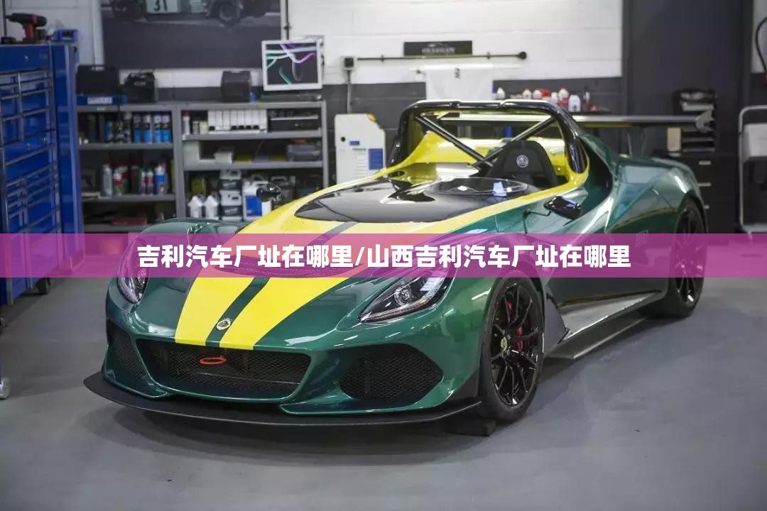 吉利汽车厂址在哪里/山西吉利汽车厂址在哪里 吉利汽车厂址在哪里/山西吉利汽车厂址在哪里
