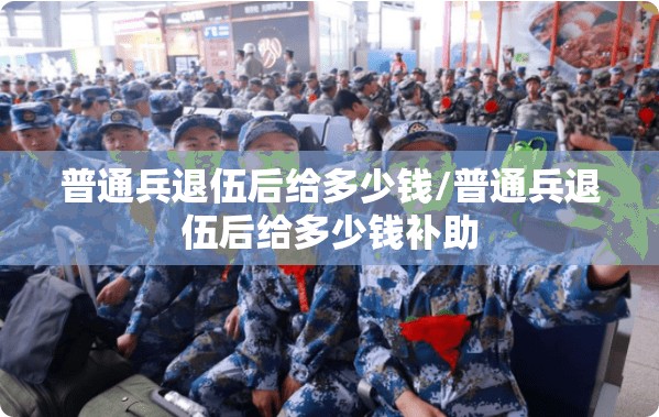 普通兵退伍后给多少钱/普通兵退伍后给多少钱补助 普通兵退伍后给多少钱/普通兵退伍后给多少钱补助