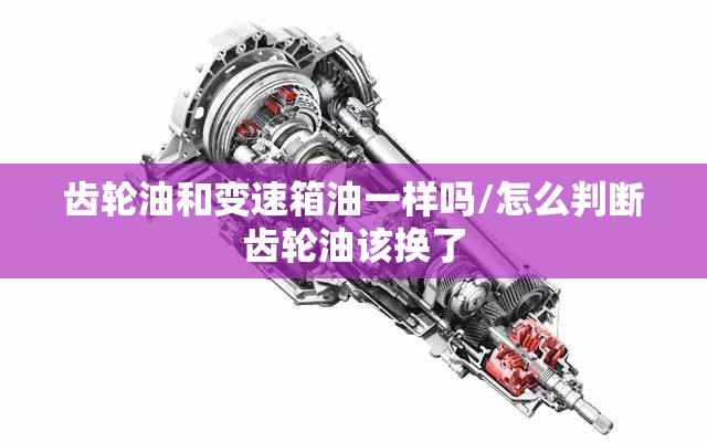 齿轮油和变速箱油一样吗/怎么判断齿轮油该换了 齿轮油和变速箱油一样吗/怎么判断齿轮油该换了