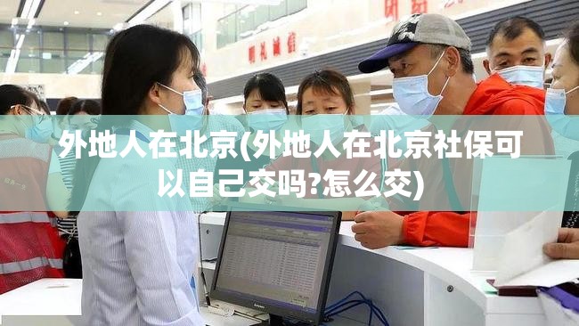 外地人在北京(外地人在北京社保可以自己交吗?怎么交) 外地人在北京(外地人在北京社保可以自己交吗?怎么交)