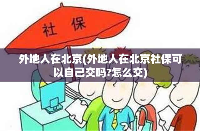 外地人在北京(外地人在北京社保可以自己交吗?怎么交) 外地人在北京(外地人在北京社保可以自己交吗?怎么交)