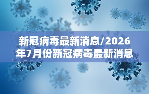 新冠病毒最新消息/2026年7月份新冠病毒最新消息