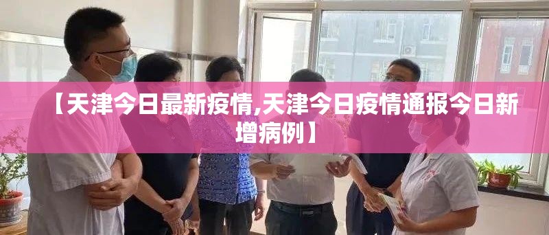 【天津今日最新疫情,天津今日疫情通报今日新增病例】 【天津今日最新疫情,天津今日疫情通报今日新增病例】