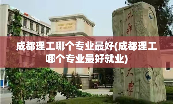 成都理工哪个专业最好(成都理工哪个专业最好就业) 成都理工哪个专业最好(成都理工哪个专业最好就业)
