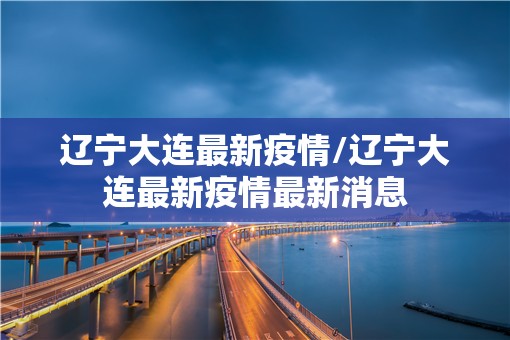 辽宁大连最新疫情/辽宁大连最新疫情最新消息 辽宁大连最新疫情/辽宁大连最新疫情最新消息