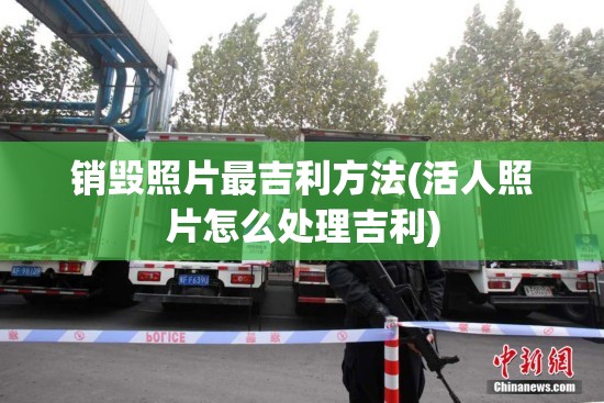 销毁照片最吉利方法(活人照片怎么处理吉利)