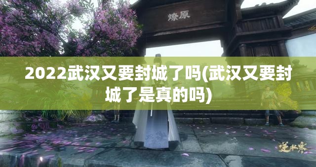 2022武汉又要封城了吗(武汉又要封城了是真的吗) 2022武汉又要封城了吗(武汉又要封城了是真的吗)
