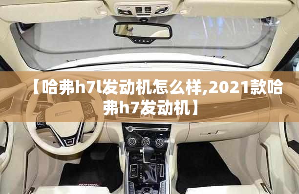 【哈弗h7l发动机怎么样,2021款哈弗h7发动机】 【哈弗h7l发动机怎么样,2021款哈弗h7发动机】