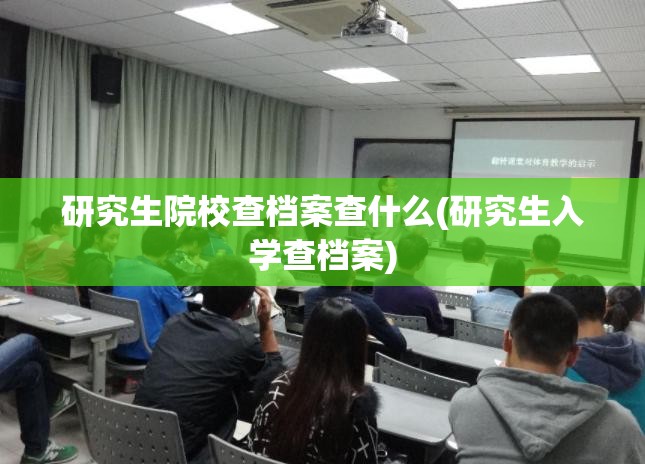 研究生院校查档案查什么(研究生入学查档案)