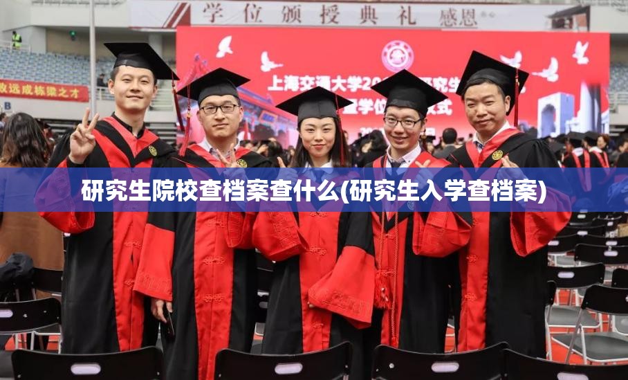 研究生院校查档案查什么(研究生入学查档案)
