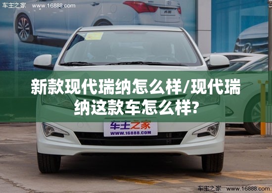 新款现代瑞纳怎么样/现代瑞纳这款车怎么样? 新款现代瑞纳怎么样/现代瑞纳这款车怎么样?