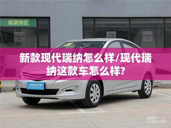 新款现代瑞纳怎么样/现代瑞纳这款车怎么样? 新款现代瑞纳怎么样/现代瑞纳这款车怎么样?