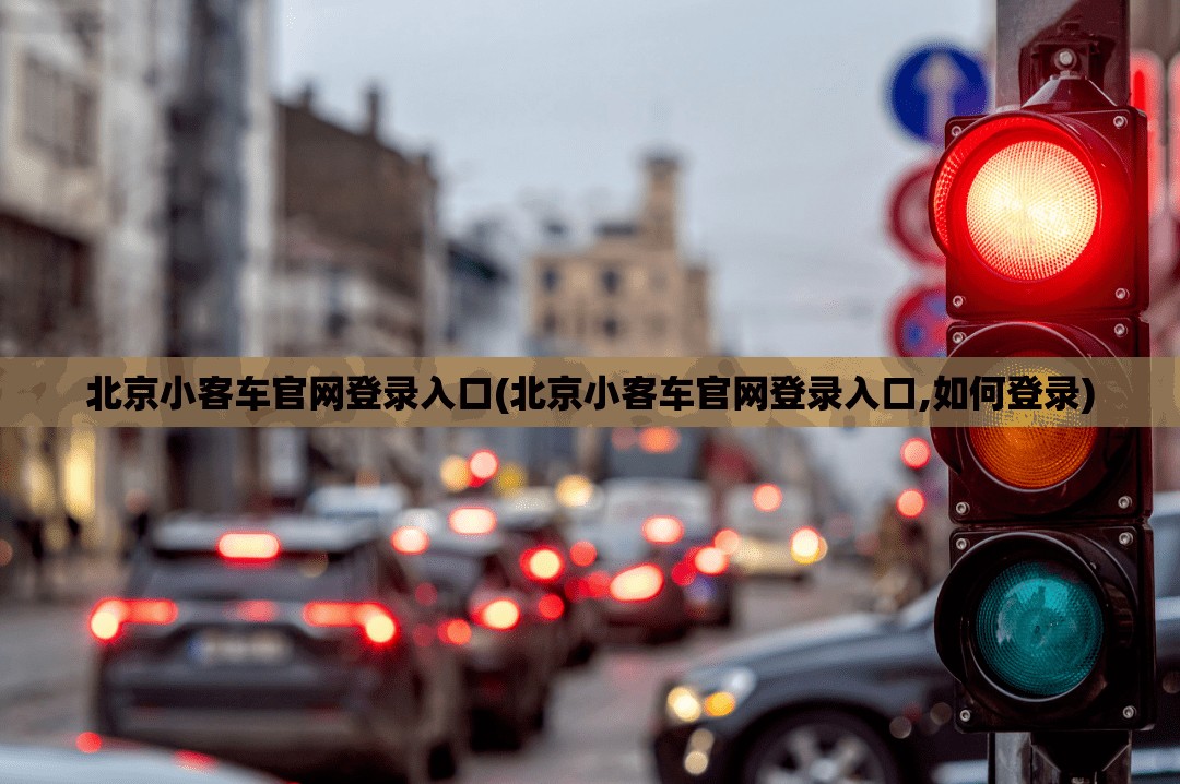 北京小客车官网登录入口(北京小客车官网登录入口,如何登录) 北京小客车官网登录入口(北京小客车官网登录入口,如何登录)