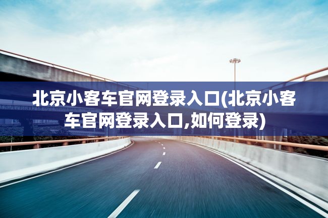 北京小客车官网登录入口(北京小客车官网登录入口,如何登录) 北京小客车官网登录入口(北京小客车官网登录入口,如何登录)