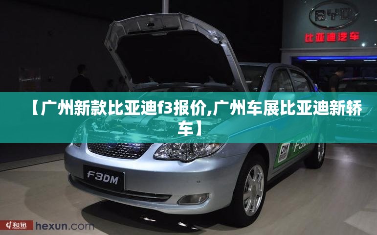 【广州新款比亚迪f3报价,广州车展比亚迪新轿车】