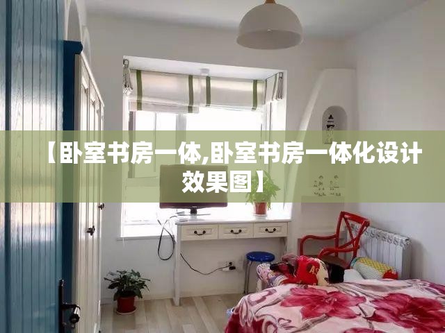 【卧室书房一体,卧室书房一体化设计效果图】 【卧室书房一体,卧室书房一体化设计效果图】