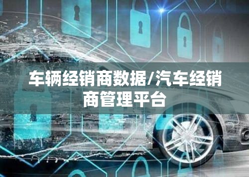车辆经销商数据/汽车经销商管理平台 车辆经销商数据/汽车经销商管理平台