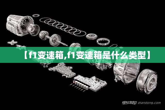 【f1变速箱,f1变速箱是什么类型】 【f1变速箱,f1变速箱是什么类型】