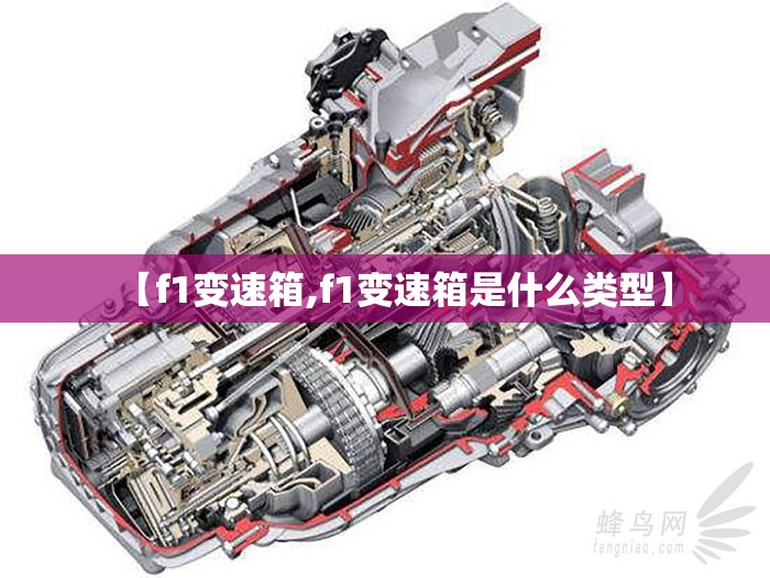 【f1变速箱,f1变速箱是什么类型】 【f1变速箱,f1变速箱是什么类型】