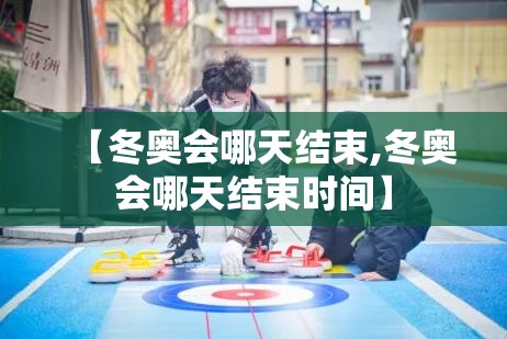 【冬奥会哪天结束,冬奥会哪天结束时间】 【冬奥会哪天结束,冬奥会哪天结束时间】