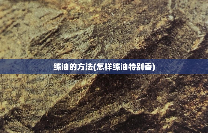 练油的方法(怎样练油特别香) 练油的方法(怎样练油特别香)