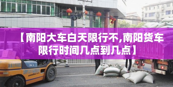 【南阳大车白天限行不,南阳货车限行时间几点到几点】 【南阳大车白天限行不,南阳货车限行时间几点到几点】