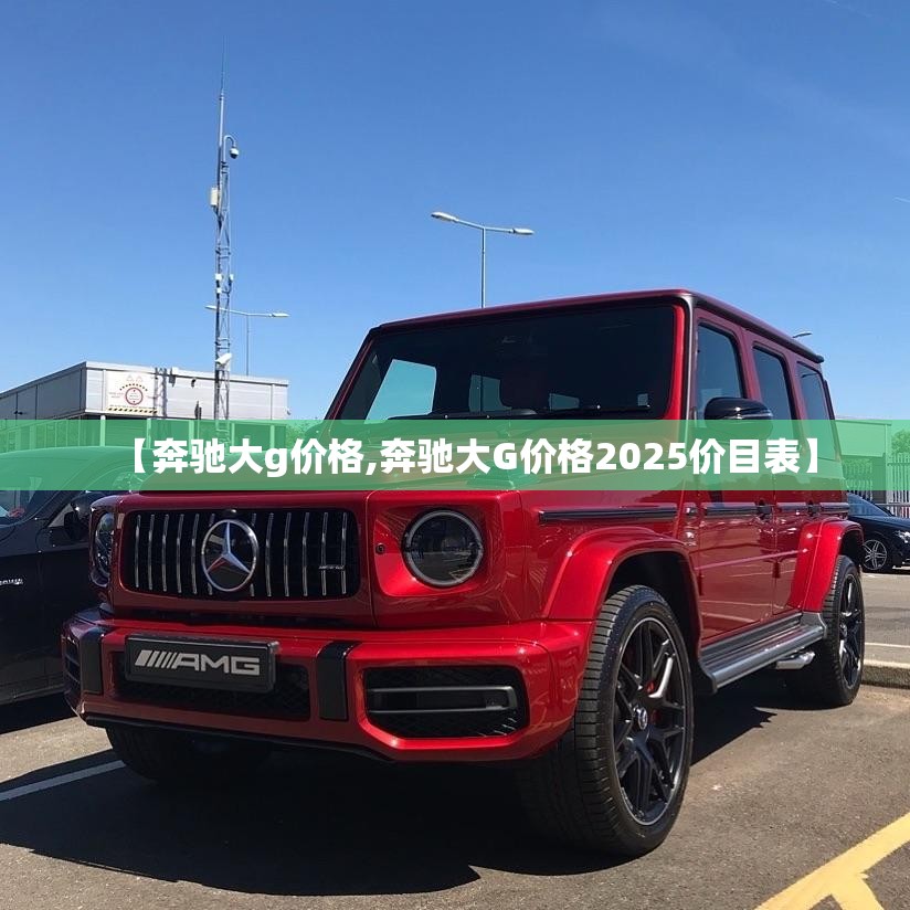 【奔驰大g价格,奔驰大G价格2025价目表】 【奔驰大g价格,奔驰大G价格2025价目表】