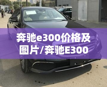 奔驰e300价格及图片/奔驰E300价格及图片报价 奔驰e300价格及图片/奔驰E300价格及图片报价