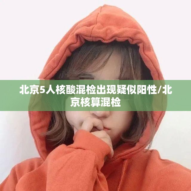 北京5人核酸混检出现疑似阳性/北京核算混检