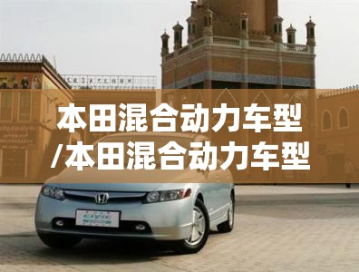 本田混合动力车型/本田混合动力车型及参数 本田混合动力车型/本田混合动力车型及参数