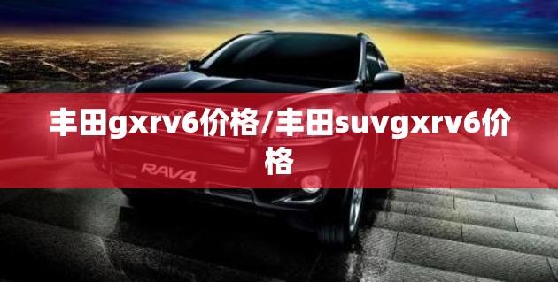 丰田gxrv6价格/丰田suvgxrv6价格