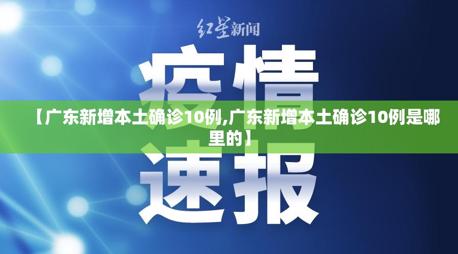 【广东新增本土确诊10例,广东新增本土确诊10例是哪里的】 【广东新增本土确诊10例,广东新增本土确诊10例是哪里的】