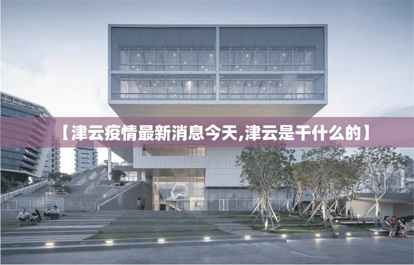 【津云疫情最新消息今天,津云是干什么的】