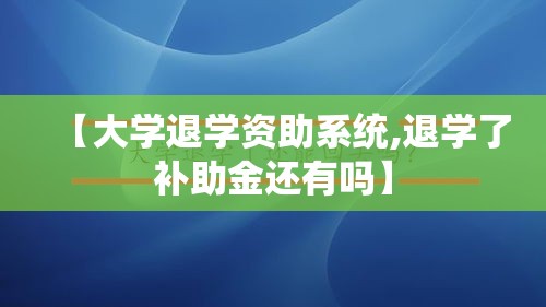 【大学退学资助系统,退学了补助金还有吗】 【大学退学资助系统,退学了补助金还有吗】