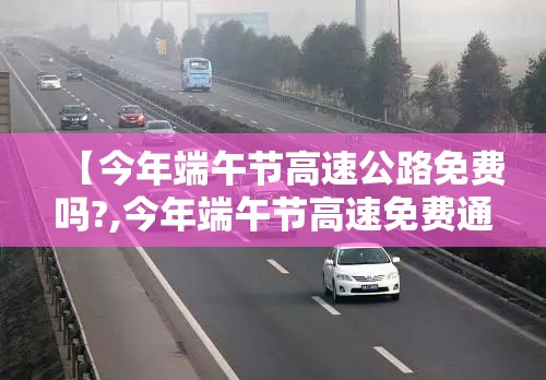 【今年端午节高速公路免费吗?,今年端午节高速免费通行吗?】