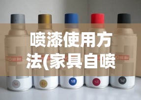 喷漆使用方法(家具自喷漆使用方法) 喷漆使用方法(家具自喷漆使用方法)