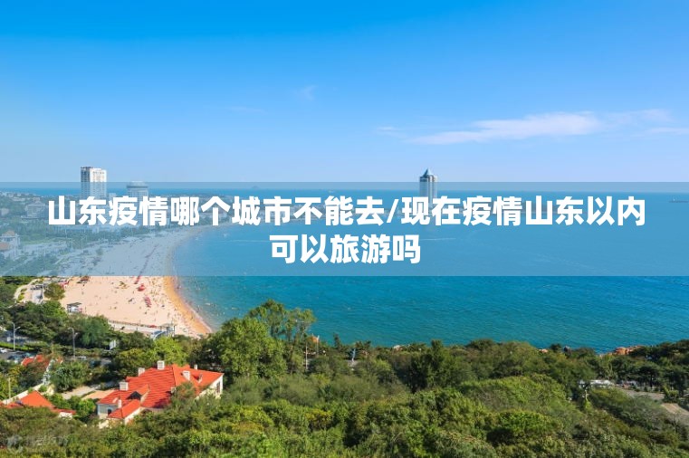 山东疫情哪个城市不能去/现在疫情山东以内可以旅游吗