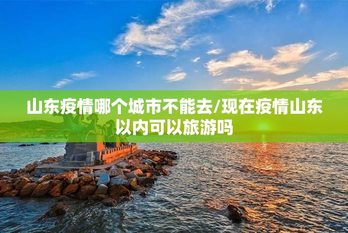 山东疫情哪个城市不能去/现在疫情山东以内可以旅游吗